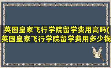 英国皇家飞行学院留学费用高吗(英国皇家飞行学院留学费用多少钱)