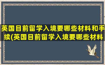 英国目前留学入境要哪些材料和手续(英国目前留学入境要哪些材料和证件)