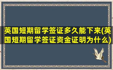 英国短期留学签证多久能下来(英国短期留学签证资金证明为什么)