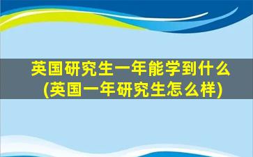 英国研究生一年能学到什么(英国一年研究生怎么样)