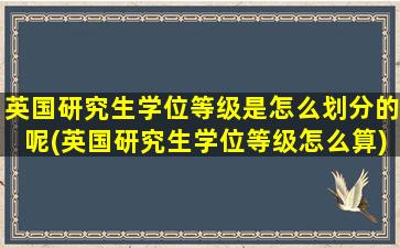 英国研究生学位等级是怎么划分的呢(英国研究生学位等级怎么算)