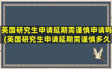 英国研究生申请延期需谨慎申请吗(英国研究生申请延期需谨慎多久)