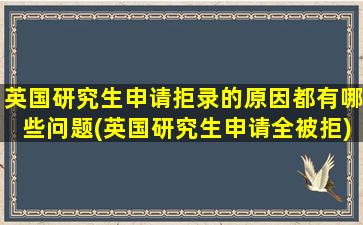 英国研究生申请拒录的原因都有哪些问题(英国研究生申请全被拒)