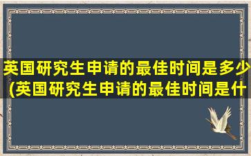 英国研究生申请的最佳时间是多少(英国研究生申请的最佳时间是什么)