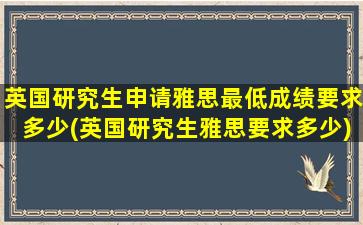 英国研究生申请雅思最低成绩要求多少(英国研究生雅思要求多少)