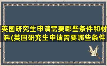 英国研究生申请需要哪些条件和材料(英国研究生申请需要哪些条件和要求)