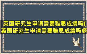 英国研究生申请需要雅思成绩吗(英国研究生申请需要雅思成绩吗多少分)