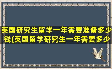 英国研究生留学一年需要准备多少钱(英国留学研究生一年需要多少费用-)