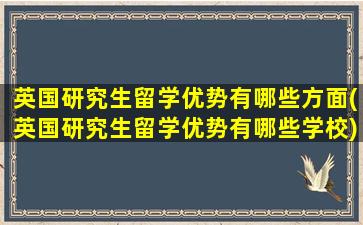 英国研究生留学优势有哪些方面(英国研究生留学优势有哪些学校)