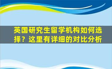 英国研究生留学机构如何选择？这里有详细的对比分析