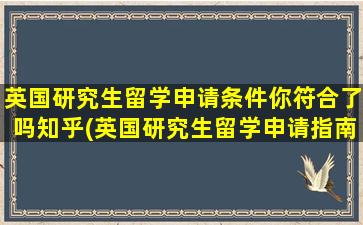 英国研究生留学申请条件你符合了吗知乎(英国研究生留学申请指南)