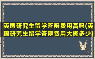 英国研究生留学答辩费用高吗(英国研究生留学答辩费用大概多少)