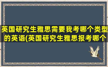 英国研究生雅思需要我考哪个类型的英语(英国研究生雅思报考哪个类型)