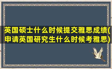 英国硕士什么时候提交雅思成绩(申请英国研究生什么时候考雅思)