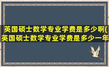 英国硕士数学专业学费是多少啊(英国硕士数学专业学费是多少一年)