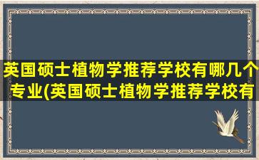 英国硕士植物学推荐学校有哪几个专业(英国硕士植物学推荐学校有哪几个名单)