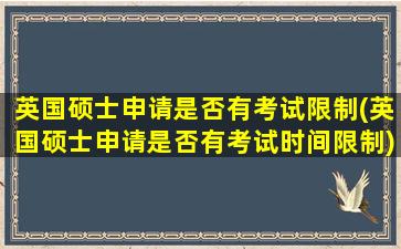 英国硕士申请是否有考试限制(英国硕士申请是否有考试时间限制)