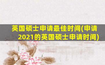 英国硕士申请最佳时间(申请2021的英国硕士申请时间)