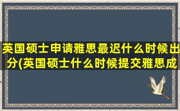 英国硕士申请雅思最迟什么时候出分(英国硕士什么时候提交雅思成绩)