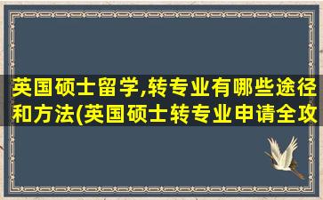 英国硕士留学,转专业有哪些途径和方法(英国硕士转专业申请全攻略)