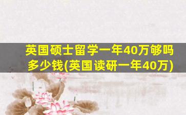 英国硕士留学一年40万够吗多少钱(英国读研一年40万)