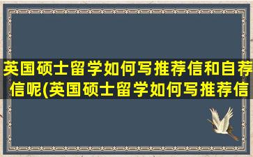 英国硕士留学如何写推荐信和自荐信呢(英国硕士留学如何写推荐信和自荐信的区别)