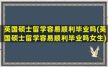 英国硕士留学容易顺利毕业吗(英国硕士留学容易顺利毕业吗女生)