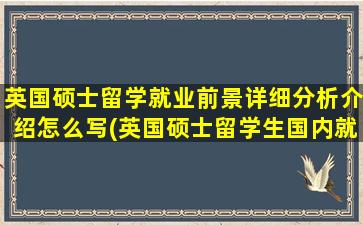 英国硕士留学就业前景详细分析介绍怎么写(英国硕士留学生国内就业前景)