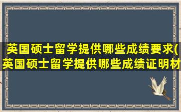 英国硕士留学提供哪些成绩要求(英国硕士留学提供哪些成绩证明材料)