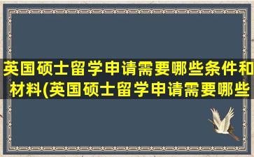 英国硕士留学申请需要哪些条件和材料(英国硕士留学申请需要哪些条件和资料)