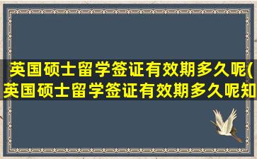 英国硕士留学签证有效期多久呢(英国硕士留学签证有效期多久呢知乎)