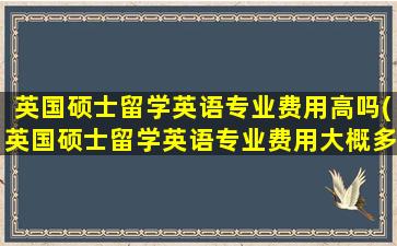 英国硕士留学英语专业费用高吗(英国硕士留学英语专业费用大概多少)