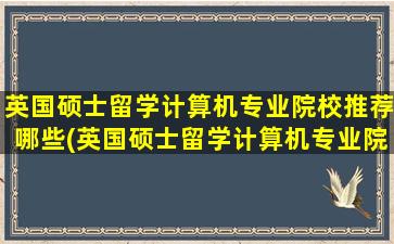 英国硕士留学计算机专业院校推荐哪些(英国硕士留学计算机专业院校推荐哪个)