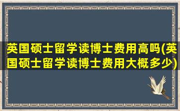 英国硕士留学读博士费用高吗(英国硕士留学读博士费用大概多少)