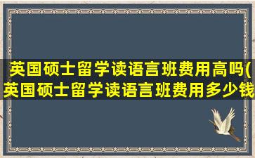 英国硕士留学读语言班费用高吗(英国硕士留学读语言班费用多少钱)