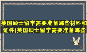 英国硕士留学需要准备哪些材料和证件(英国硕士留学需要准备哪些材料和证书)