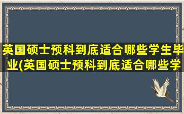 英国硕士预科到底适合哪些学生毕业(英国硕士预科到底适合哪些学生考)