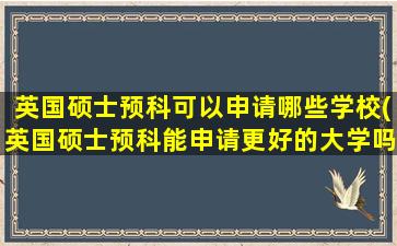 英国硕士预科可以申请哪些学校(英国硕士预科能申请更好的大学吗)