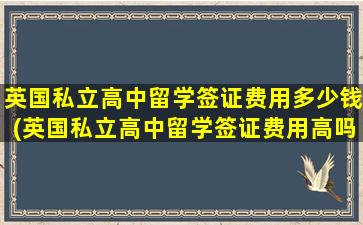 英国私立高中留学签证费用多少钱(英国私立高中留学签证费用高吗)