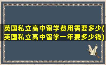 英国私立高中留学费用需要多少(英国私立高中留学一年要多少钱)