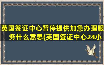 英国签证中心暂停提供加急办理服务什么意思(英国签证中心24小时加急)