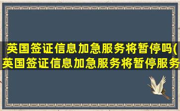 英国签证信息加急服务将暂停吗(英国签证信息加急服务将暂停服务)