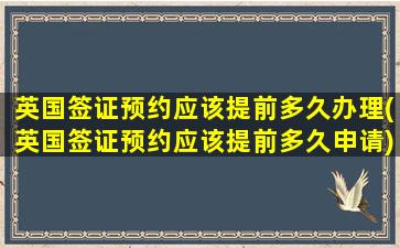 英国签证预约应该提前多久办理(英国签证预约应该提前多久申请)