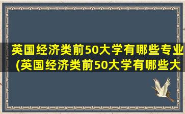 英国经济类前50大学有哪些专业(英国经济类前50大学有哪些大学)