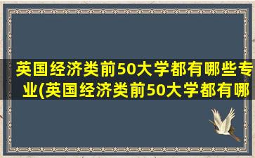 英国经济类前50大学都有哪些专业(英国经济类前50大学都有哪些大学)