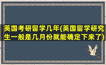 英国考研留学几年(英国留学研究生一般是几月份就能确定下来了)