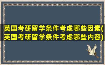 英国考研留学条件考虑哪些因素(英国考研留学条件考虑哪些内容)