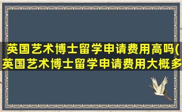 英国艺术博士留学申请费用高吗(英国艺术博士留学申请费用大概多少)