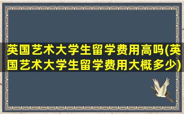 英国艺术大学生留学费用高吗(英国艺术大学生留学费用大概多少)