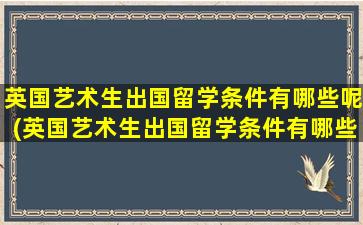 英国艺术生出国留学条件有哪些呢(英国艺术生出国留学条件有哪些专业)